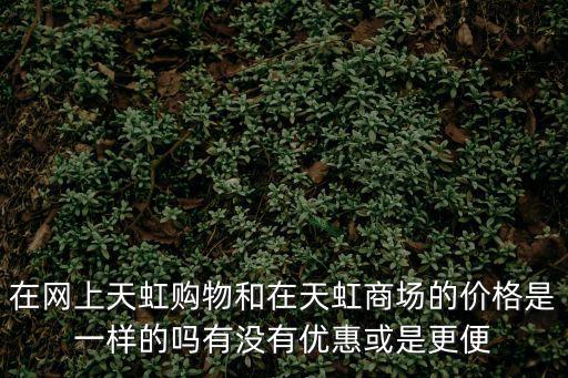 天虹商場網上商城，在網上天虹購物和在天虹商場的價格是一樣的嗎有沒有優惠或是更便