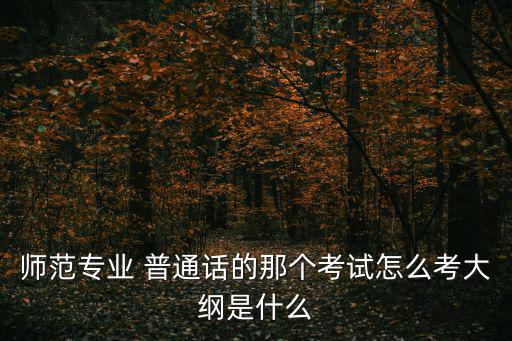 普通話水平測試大綱，師范專業 普通話的那個考試怎么考大綱是什么