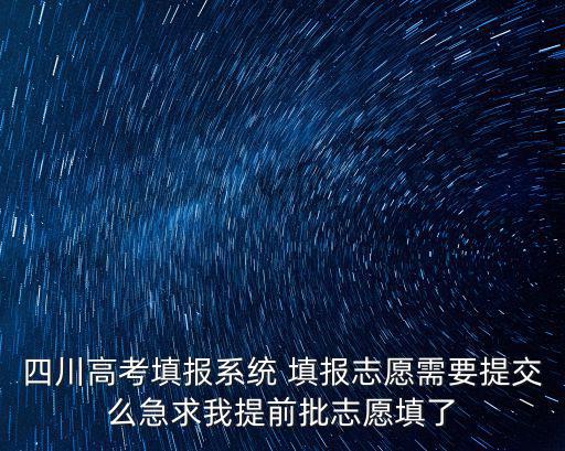 四川高考填報系統 填報志愿需要提交么急求我提前批志愿填了