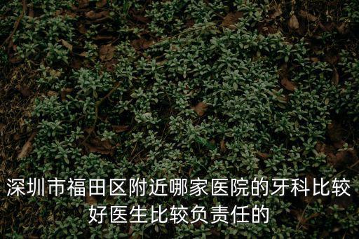 深圳市福田區(qū)附近哪家醫(yī)院的牙科比較好醫(yī)生比較負責任的