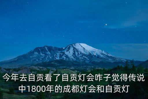 今年去自貢看了自貢燈會咋子覺得傳說中1800年的成都燈會和自貢燈