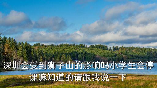 深圳會(huì)受到獅子山的影響嗎小學(xué)生會(huì)停課嘛知道的請(qǐng)跟我說一下