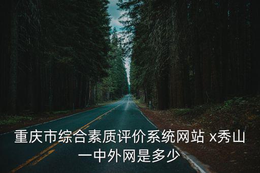 重慶市綜合素質評價系統網站 x秀山一中外網是多少