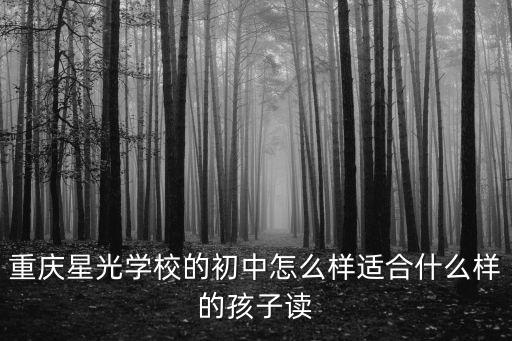 星光學校，重慶星光學校的初中怎么樣適合什么樣的孩子讀