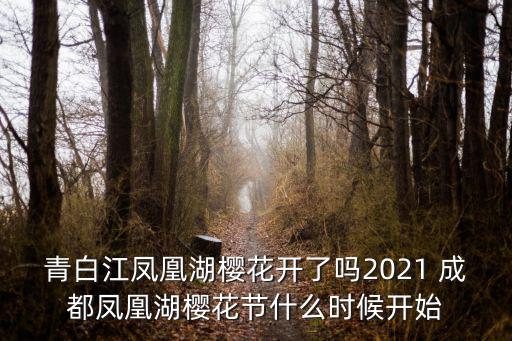 青白江鳳凰湖櫻花開了嗎2021 成都鳳凰湖櫻花節什么時候開始