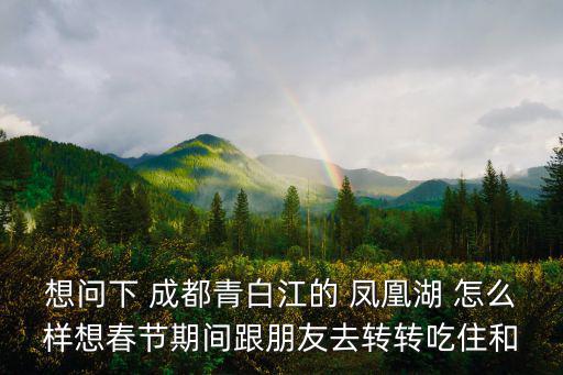 想問下 成都青白江的 鳳凰湖 怎么樣想春節期間跟朋友去轉轉吃住和