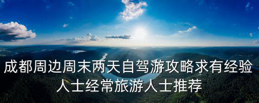 成都自駕游攻略，成都周邊周末兩天自駕游攻略求有經(jīng)驗人士經(jīng)常旅游人士推薦