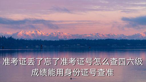 準考證丟了忘了準考證號怎么查四六級成績能用身份證號查準