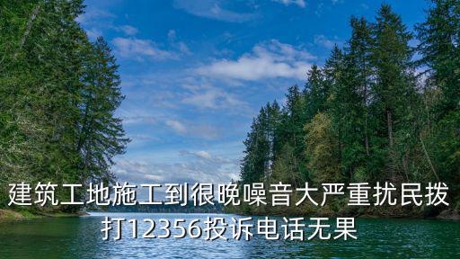 建筑工地施工到很晚噪音大嚴(yán)重擾民撥打12356投訴電話無果