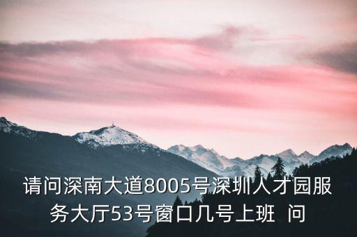 深圳人才園，請(qǐng)問(wèn)深南大道8005號(hào)深圳人才園服務(wù)大廳53號(hào)窗口幾號(hào)上班  問(wèn)