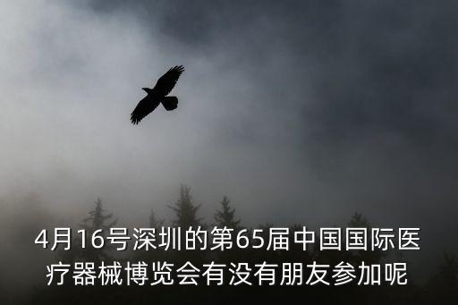 4月16號深圳的第65屆中國國際醫療器械博覽會有沒有朋友參加呢