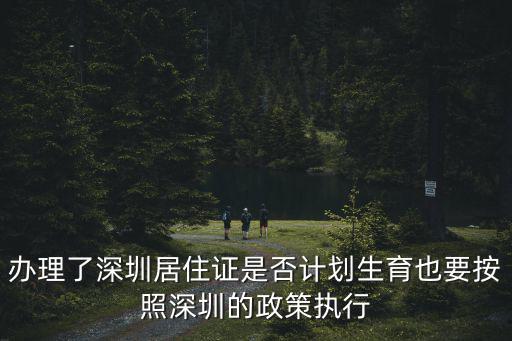 辦理了深圳居住證是否計(jì)劃生育也要按照深圳的政策執(zhí)行