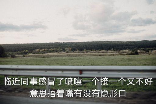 臨近同事感冒了噴嚏一個接一個又不好意思捂著嘴有沒有隱形口