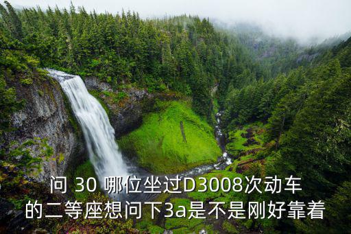 問 30 哪位坐過D3008次動車的二等座想問下3a是不是剛好靠著