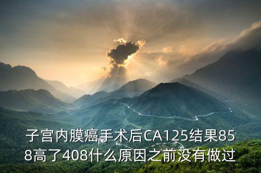 子宮內膜癌手術后CA125結果858高了408什么原因之前沒有做過