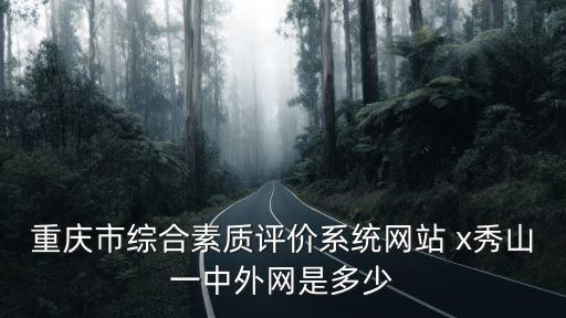 重慶市綜合素質(zhì)評價系統(tǒng)網(wǎng)站 x秀山一中外網(wǎng)是多少