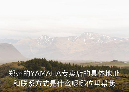 鄭州的YAMAHA專賣店的具體地址和聯系方式是什么呢哪位幫幫我