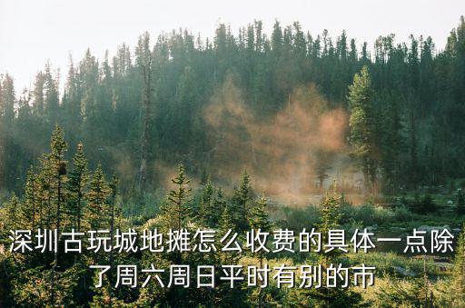 深圳古玩城地攤怎么收費的具體一點除了周六周日平時有別的市