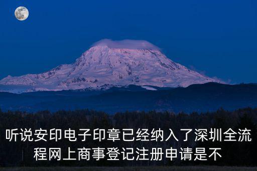 聽說安印電子印章已經納入了深圳全流程網上商事登記注冊申請是不