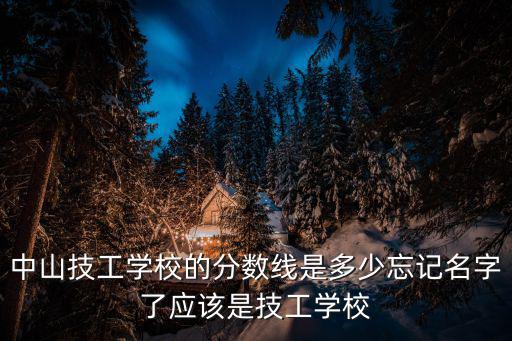 中山技工學校的分數線是多少忘記名字了應該是技工學校