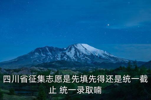 四川征集志愿，四川省征集志愿是先填先得還是統(tǒng)一截止 統(tǒng)一錄取喃
