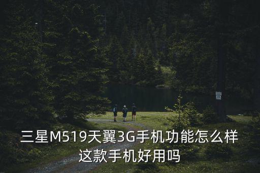 三星M519天翼3G手機功能怎么樣這款手機好用嗎