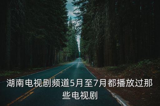 湖南電視劇頻道5月至7月都播放過那些電視劇