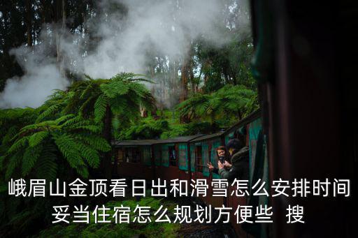峨眉山金頂看日出和滑雪怎么安排時(shí)間妥當(dāng)住宿怎么規(guī)劃方便些  搜