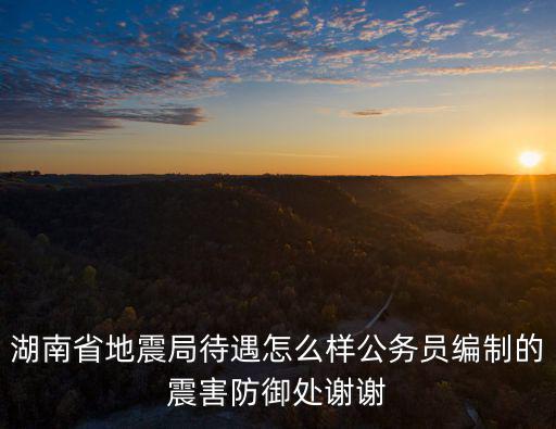 湖南省地震局，湖南省地震局待遇怎么樣公務(wù)員編制的震害防御處謝謝