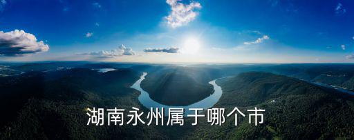 湖南永州市，永州在什么省