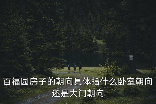 百福園房子的朝向具體指什么臥室朝向還是大門朝向