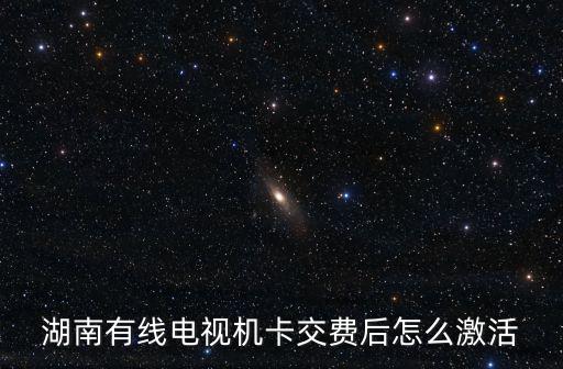 湖南有線，湖南有線電視機卡交費后怎么激活