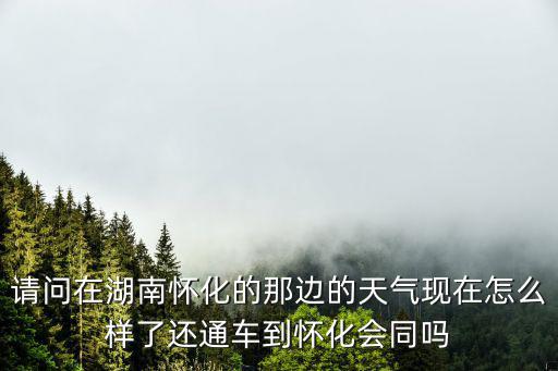 請(qǐng)問在湖南懷化的那邊的天氣現(xiàn)在怎么樣了還通車到懷化會(huì)同嗎