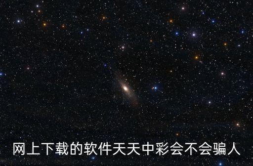 網上下載的軟件天天中彩會不會騙人