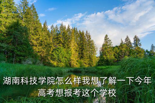 湖南科技學院怎么樣我想了解一下今年高考想報考這個學校