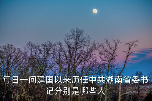 每日一問建國以來歷任中共湖南省委書記分別是哪些人