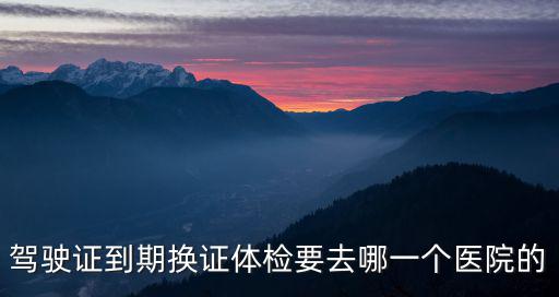 駕駛證到期換證體檢要去哪一個(gè)醫(yī)院的