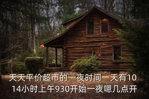 天天平價超市的一夜時間一天有10 14小時上午930開始一夜嗯幾點開