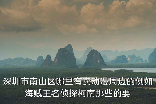 深圳市南山區(qū)哪里有賣(mài)動(dòng)漫周邊的例如海賊王名偵探柯南那些的要