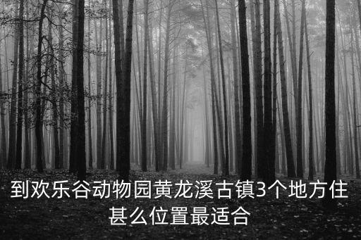 到歡樂谷動物園黃龍溪古鎮(zhèn)3個地方住甚么位置最適合