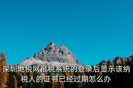 深圳地稅網報稅系統的登錄后顯示該納稅人的證書已經過期怎么辦