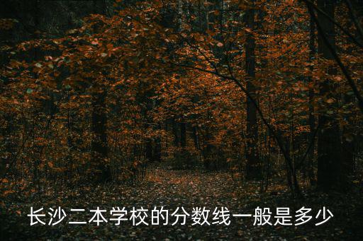 長沙二本學校的分數線一般是多少