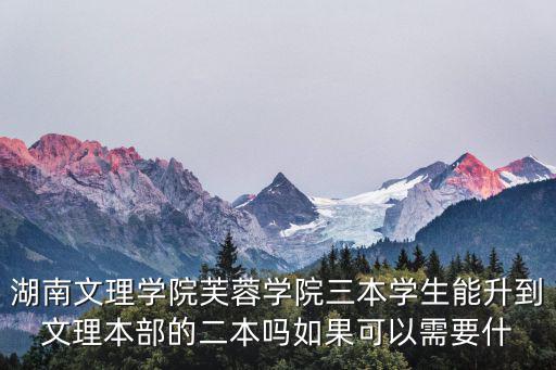 湖南文理學(xué)院芙蓉學(xué)院三本學(xué)生能升到文理本部的二本嗎如果可以需要什