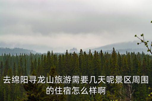 去綿陽尋龍山旅游需要幾天呢景區(qū)周圍的住宿怎么樣啊
