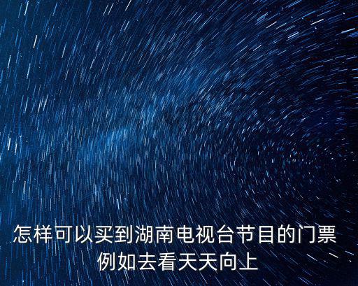 怎樣可以買到湖南電視臺節目的門票 例如去看天天向上