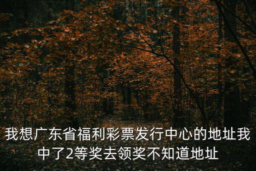 我想廣東省福利彩票發行中心的地址我中了2等獎去領獎不知道地址