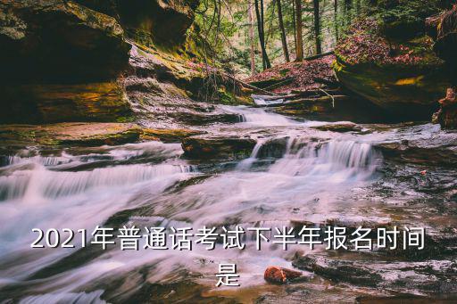 2021年普通話考試下半年報名時間是