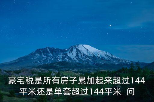 豪宅稅是所有房子累加起來超過144平米還是單套超過144平米  問