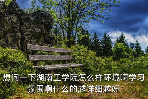 想問一下湖南工學院怎么樣環境啊學習氛圍啊什么的越詳細越好