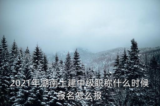 2021年湖南土建中級職稱什么時候報名怎么報